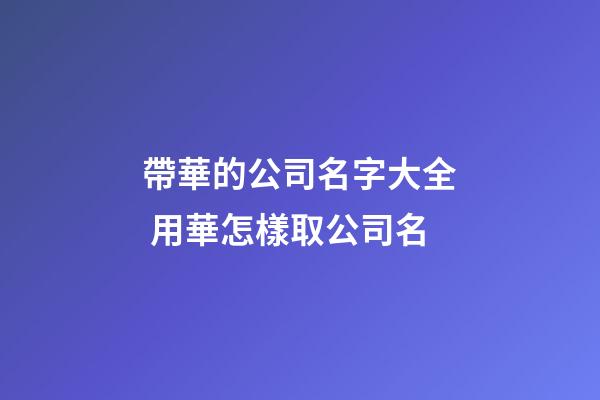 帶華的公司名字大全 用華怎樣取公司名-第1張-公司起名-玄機派